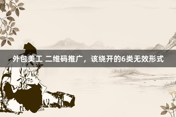 外包美工 二维码推广，该绕开的6类无效形式