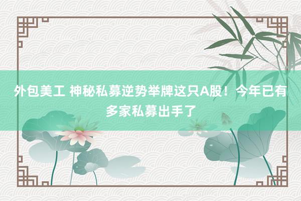 外包美工 神秘私募逆势举牌这只A股！今年已有多家私募出手了