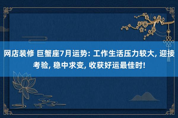 网店装修 巨蟹座7月运势: 工作生活压力较大, 迎接考验, 稳中求变, 收获好运最佳时!