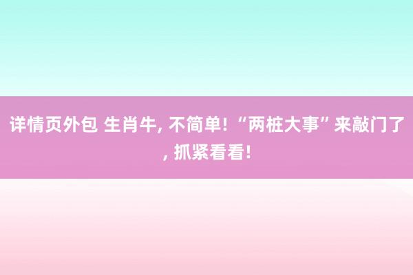 详情页外包 生肖牛, 不简单! “两桩大事”来敲门了, 抓紧看看!