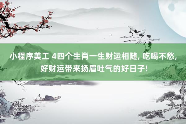 小程序美工 4四个生肖一生财运相随, 吃喝不愁, 好财运带来扬眉吐气的好日子!