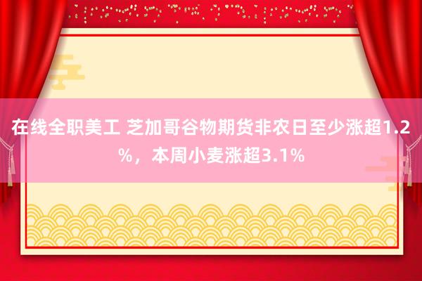 在线全职美工 芝加哥谷物期货非农日至少涨超1.2%，本周小麦涨超3.1%