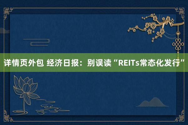 详情页外包 经济日报：别误读“REITs常态化发行”