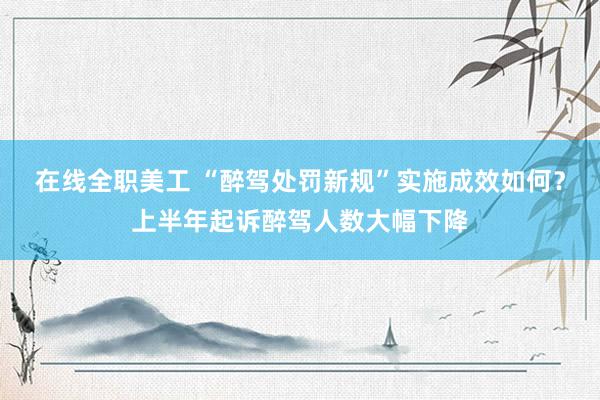 在线全职美工 “醉驾处罚新规”实施成效如何？上半年起诉醉驾人数大幅下降