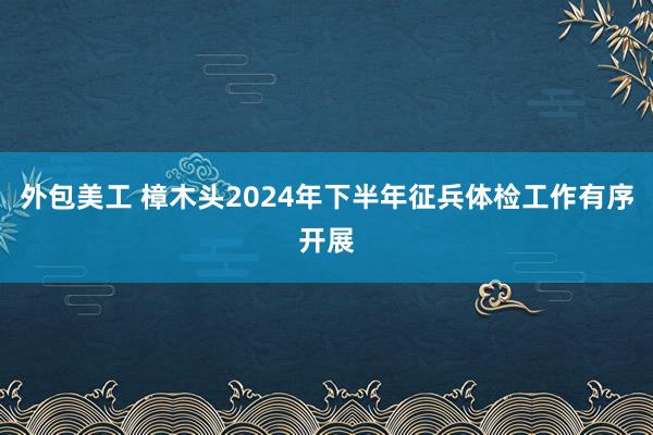 外包美工 樟木头2024年下半年征兵体检工作有序开展