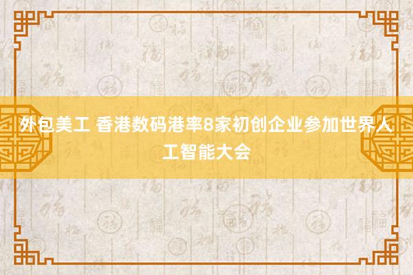 外包美工 香港数码港率8家初创企业参加世界人工智能大会