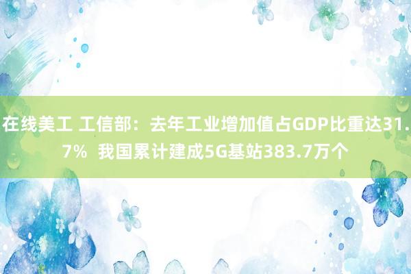 在线美工 工信部：去年工业增加值占GDP比重达31.7%  我国累计建成5G基站383.7万个