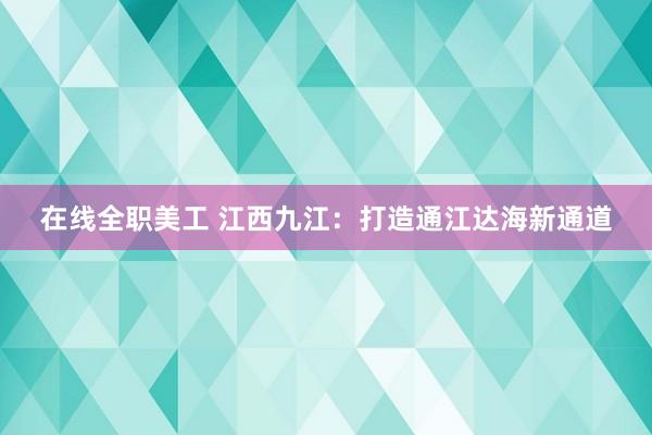 在线全职美工 江西九江：打造通江达海新通道