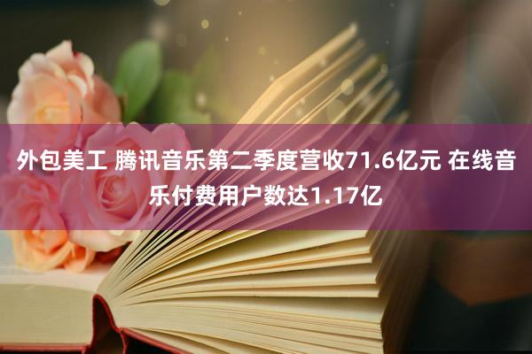 外包美工 腾讯音乐第二季度营收71.6亿元 在线音乐付费用户数达1.17亿