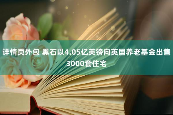 详情页外包 黑石以4.05亿英镑向英国养老基金出售3000套住宅