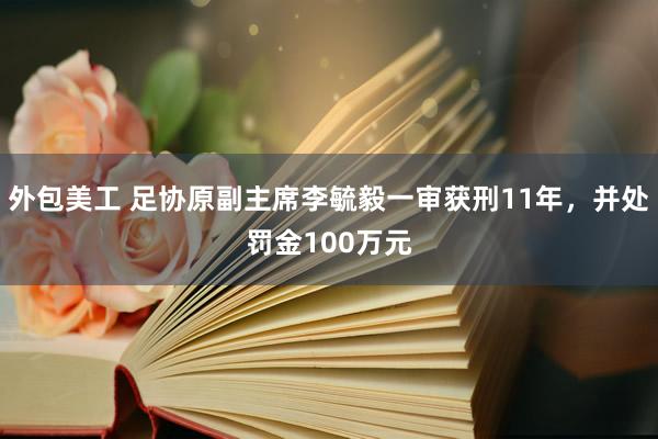 外包美工 足协原副主席李毓毅一审获刑11年，并处罚金100万元