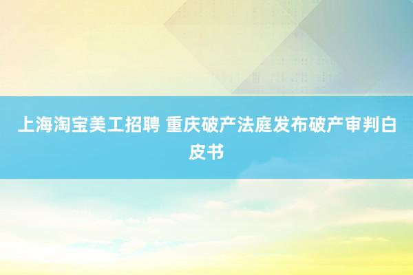 上海淘宝美工招聘 重庆破产法庭发布破产审判白皮书