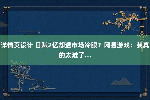 详情页设计 日赚2亿却遭市场冷眼？网易游戏：我真的太难了...