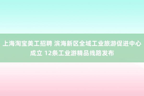 上海淘宝美工招聘 滨海新区全域工业旅游促进中心成立 12条工业游精品线路发布