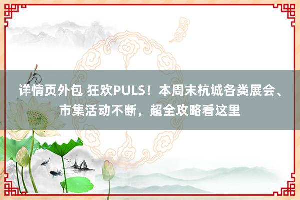 详情页外包 狂欢PULS！本周末杭城各类展会、市集活动不断，超全攻略看这里