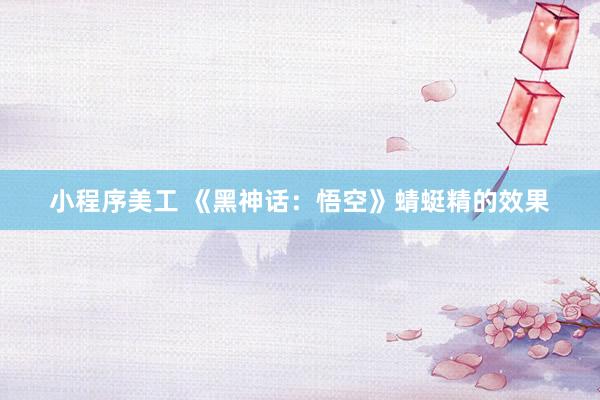 小程序美工 《黑神话：悟空》蜻蜓精的效果