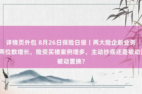 详情页外包 8月26日保险日报丨两大险企新业务价值两位数增长，险资买楼案例增多，主动抄底还是被动置换？