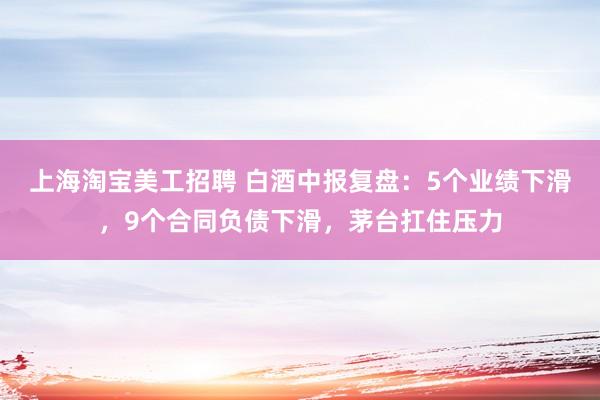 上海淘宝美工招聘 白酒中报复盘：5个业绩下滑，9个合同负债下滑，茅台扛住压力