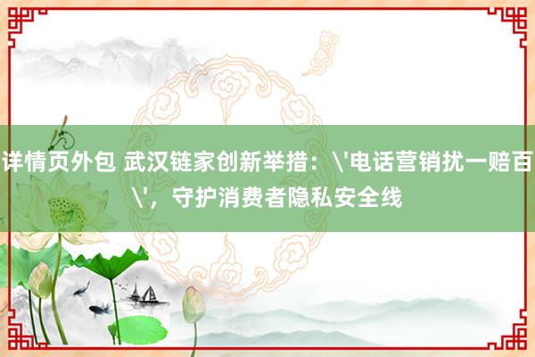 详情页外包 武汉链家创新举措：'电话营销扰一赔百'，守护消费者隐私安全线