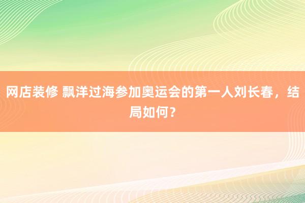 网店装修 飘洋过海参加奥运会的第一人刘长春，结局如何？