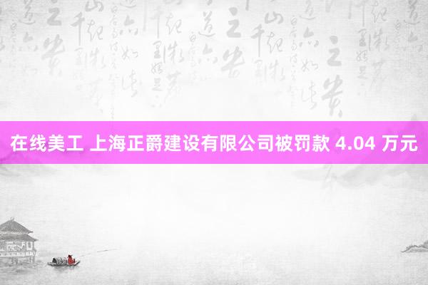 在线美工 上海正爵建设有限公司被罚款 4.04 万元