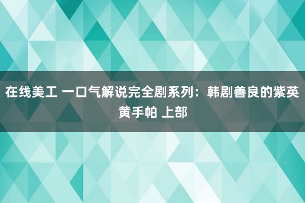 在线美工 一口气解说完全剧系列：韩剧善良的紫英黄手帕 上部