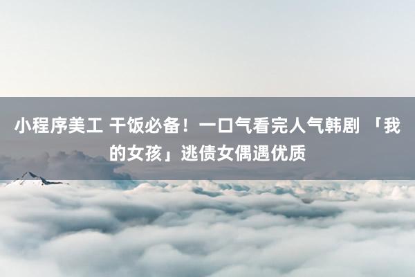 小程序美工 干饭必备！一口气看完人气韩剧 「我的女孩」逃债女偶遇优质