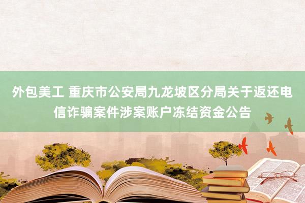 外包美工 重庆市公安局九龙坡区分局关于返还电信诈骗案件涉案账户冻结资金公告