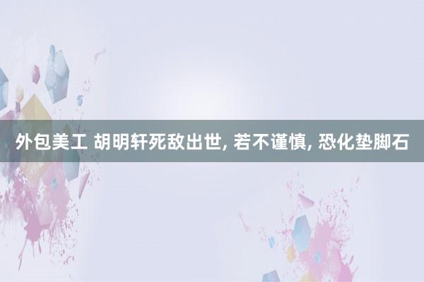 外包美工 胡明轩死敌出世, 若不谨慎, 恐化垫脚石