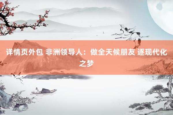 详情页外包 非洲领导人：做全天候朋友 逐现代化之梦