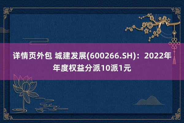 详情页外包 城建发展(600266.SH)：2022年年度权益分派10派1元