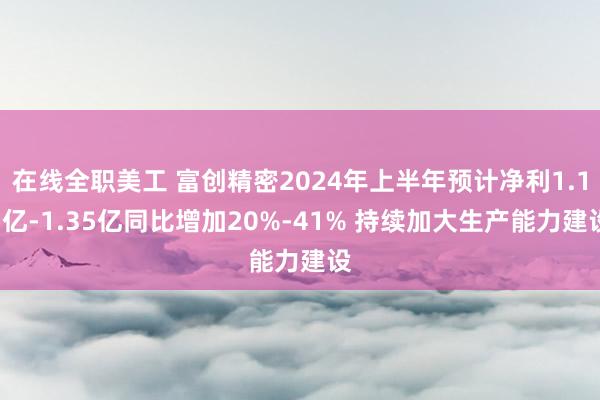 在线全职美工 富创精密2024年上半年预计净利1.15亿-1.35亿同比增加20%-41% 持续加大生产能力建设