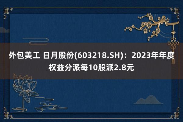 外包美工 日月股份(603218.SH)：2023年年度权益分派每10股派2.8元