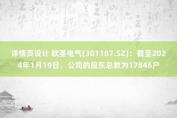 详情页设计 欧圣电气(301187.SZ)：截至2024年1月19日，公司的股东总数为17846户