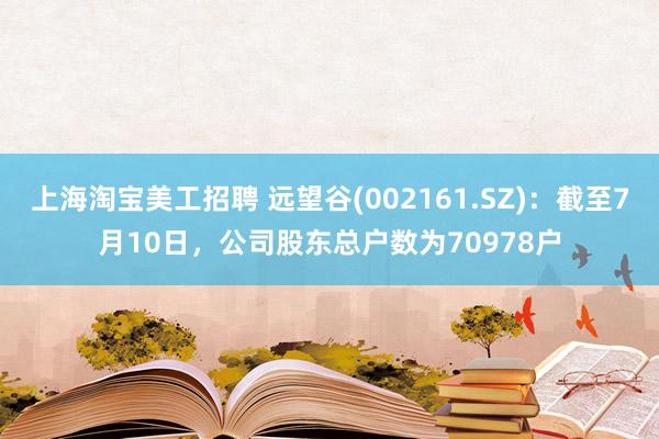 上海淘宝美工招聘 远望谷(002161.SZ)：截至7月10日，公司股东总户数为70978户