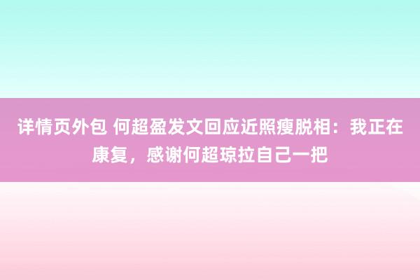 详情页外包 何超盈发文回应近照瘦脱相：我正在康复，感谢何超琼拉自己一把