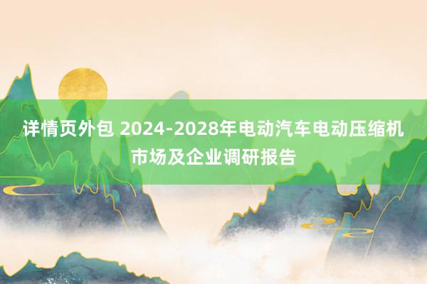 详情页外包 2024-2028年电动汽车电动压缩机市场及企业调研报告