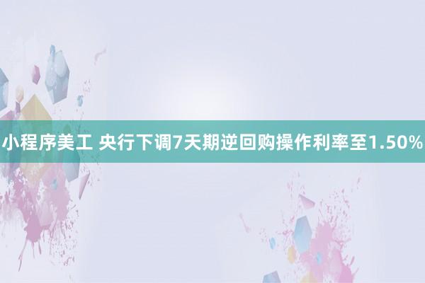 小程序美工 央行下调7天期逆回购操作利率至1.50%