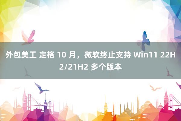 外包美工 定格 10 月，微软终止支持 Win11 22H2/21H2 多个版本