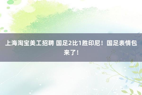 上海淘宝美工招聘 国足2比1胜印尼！国足表情包来了！